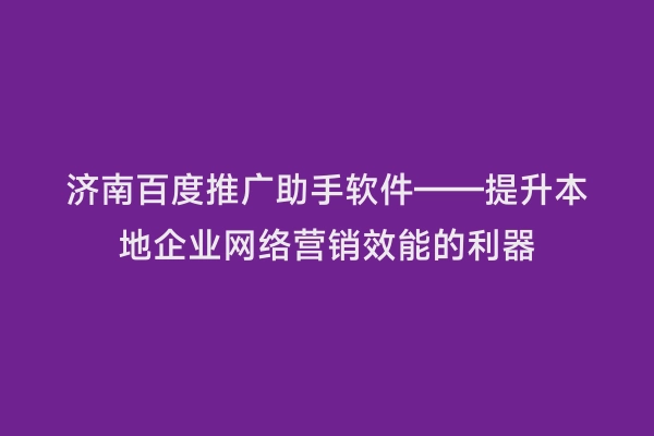 济南百度推广助手软件——提升本地企业网络营销效能的利器