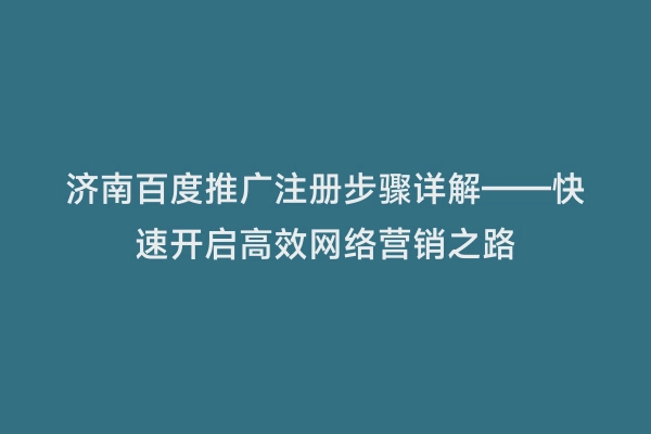 济南百度推广注册步骤详解——快速开启高效网络营销之路