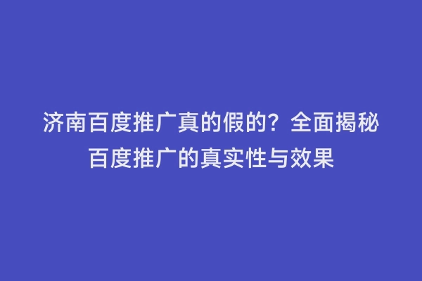 济南百度推广真的假的？全面揭秘百度推广的真实性与效果