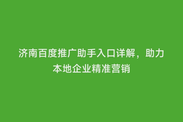 济南百度推广助手入口详解，助力本地企业精准营销