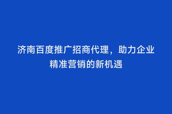 济南百度推广招商代理，助力企业精准营销的新机遇