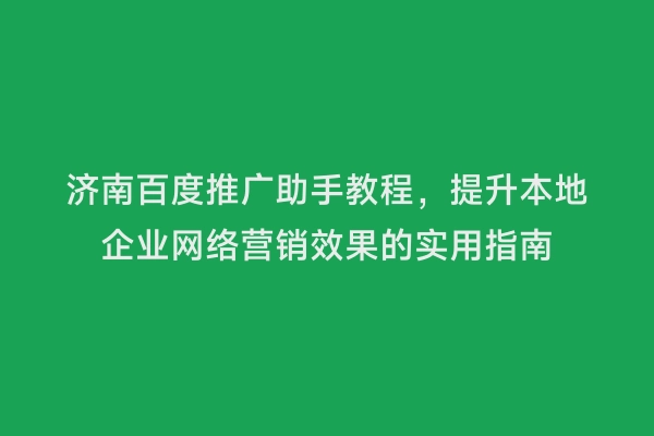济南百度推广助手教程，提升本地企业网络营销效果的实用指南