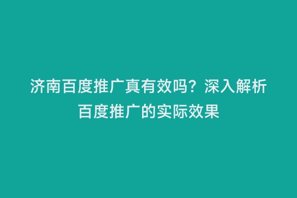 济南百度推广真有效吗？深入解析百度推广的实际效果