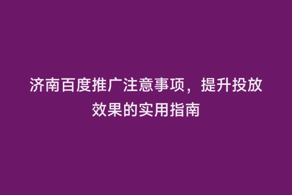 济南百度推广注意事项，提升投放效果的实用指南