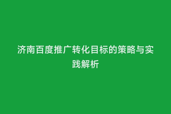 济南百度推广转化目标的策略与实践解析