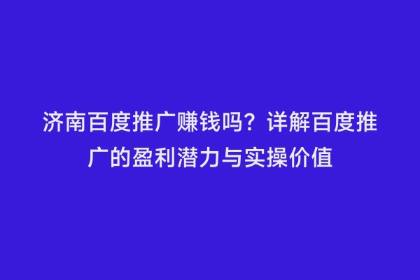 济南百度推广赚钱吗？详解百度推广的盈利潜力与实操价值