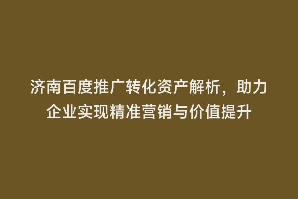 济南百度推广转化资产解析，助力企业实现精准营销与价值提升