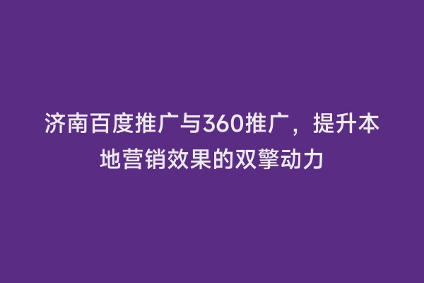 济南百度推广与360推广，提升本地营销效果的双擎动力