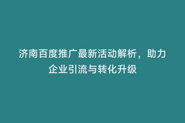 济南百度推广最新活动解析，助力企业引流与转化升级