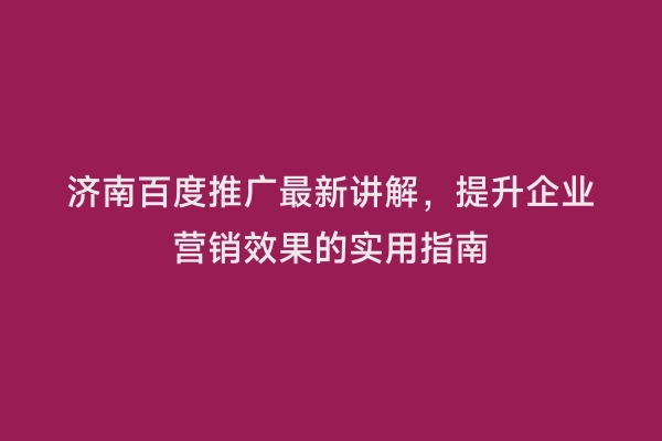 济南百度推广最新讲解，提升企业营销效果的实用指南