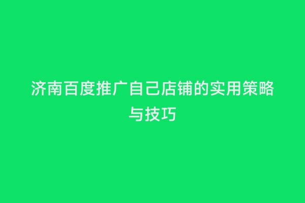 济南百度推广自己店铺的实用策略与技巧