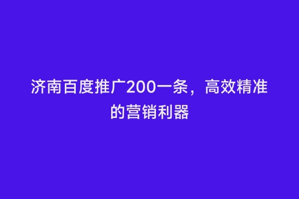 济南百度推广200一条，高效精准的营销利器