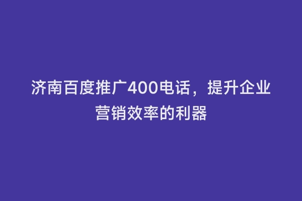 济南百度推广400电话，提升企业营销效率的利器