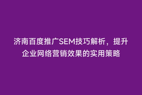 济南百度推广SEM技巧解析，提升企业网络营销效果的实用策略