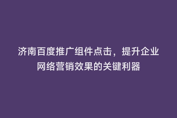 济南百度推广组件点击，提升企业网络营销效果的关键利器