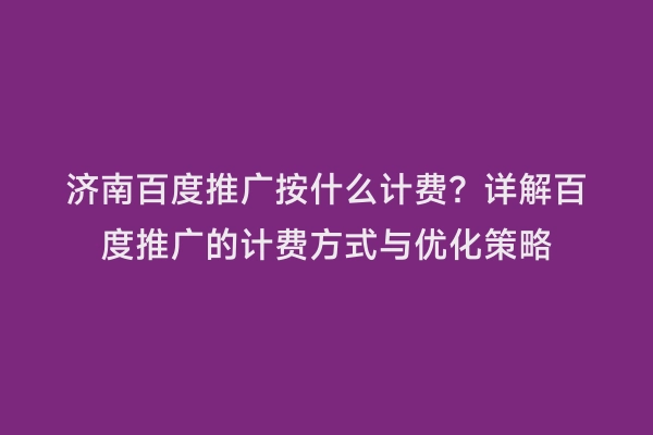 济南百度推广按什么计费？详解百度推广的计费方式与优化策略