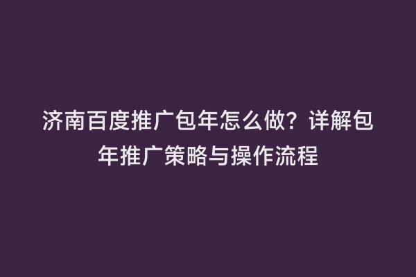 济南百度推广包年怎么做？详解包年推广策略与操作流程