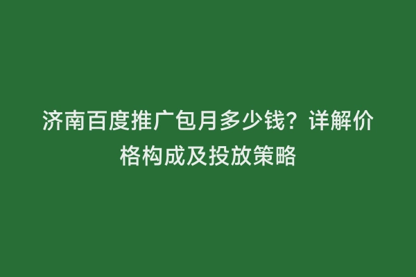 济南百度推广包月多少钱？详解价格构成及投放策略
