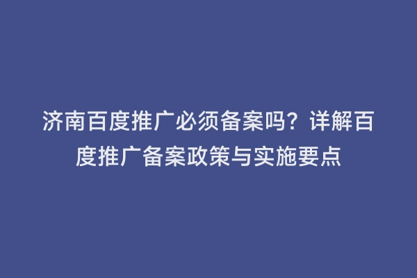 济南百度推广必须备案吗？详解百度推广备案政策与实施要点