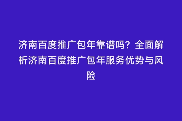 济南百度推广包年靠谱吗？全面解析济南百度推广包年服务优势与风险