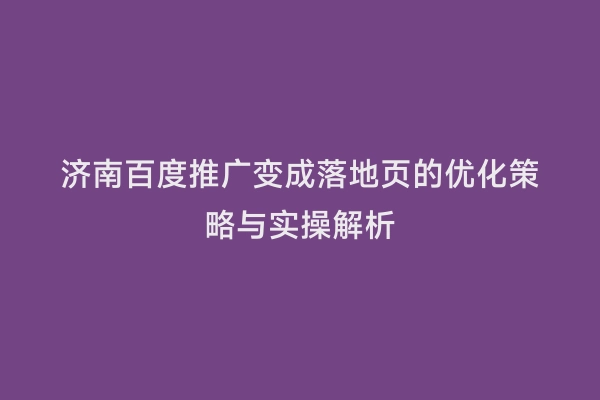 济南百度推广变成落地页的优化策略与实操解析