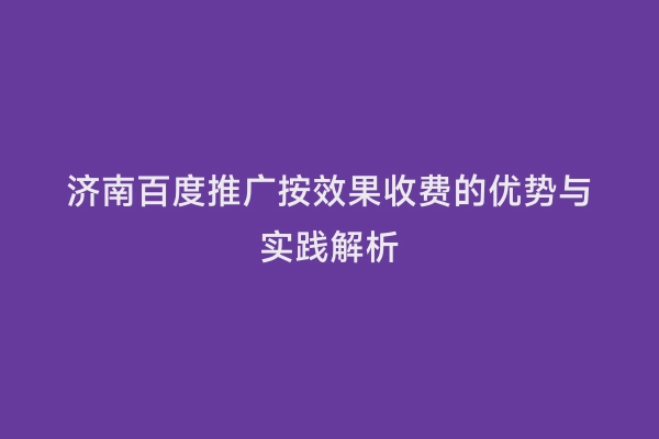 济南百度推广按效果收费的优势与实践解析