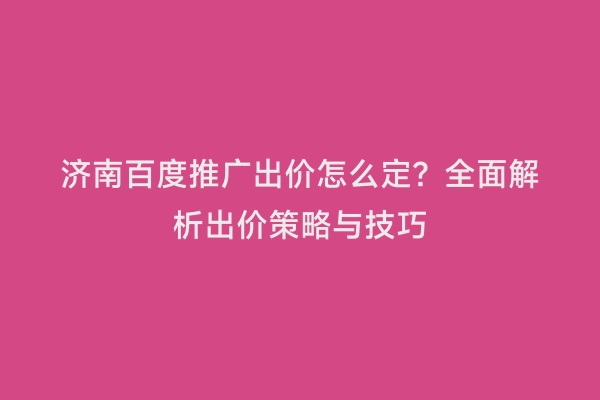 济南百度推广出价怎么定？全面解析出价策略与技巧