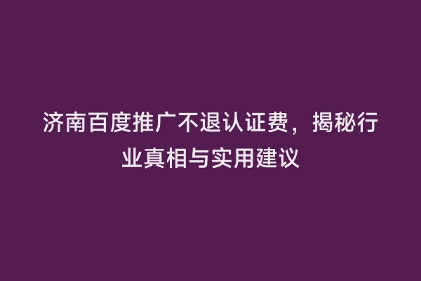 济南百度推广不退认证费，揭秘行业真相与实用建议