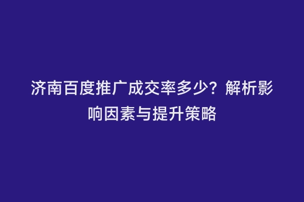 济南百度推广成交率多少？解析影响因素与提升策略
