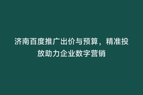 济南百度推广出价与预算，精准投放助力企业数字营销