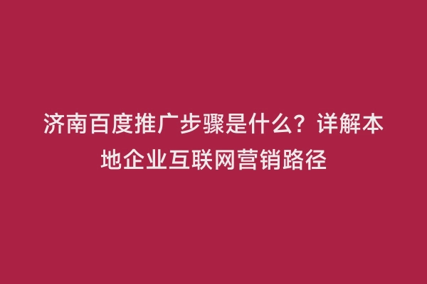 济南百度推广步骤是什么？详解本地企业互联网营销路径