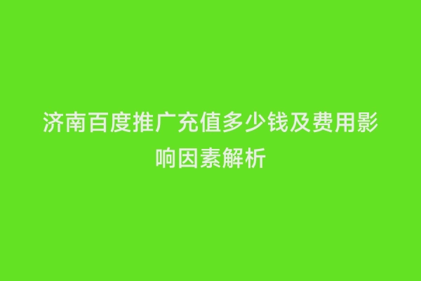 济南百度推广充值多少钱及费用影响因素解析