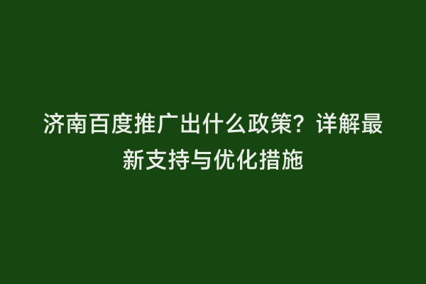 济南百度推广出什么政策？详解最新支持与优化措施