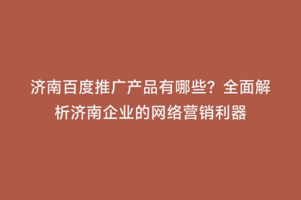 济南百度推广产品有哪些？全面解析济南企业的网络营销利器