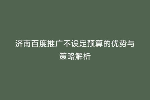 济南百度推广不设定预算的优势与策略解析