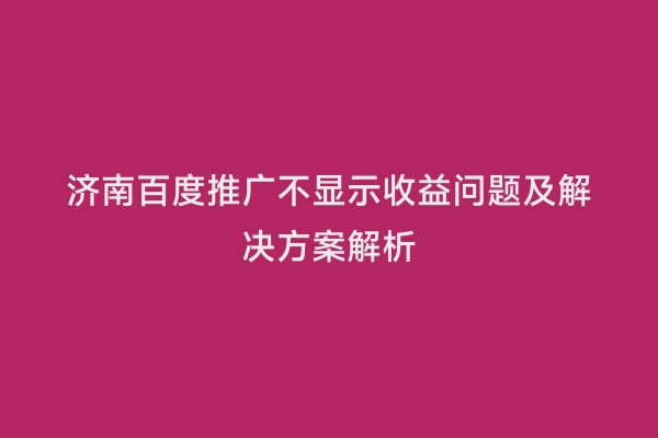 济南百度推广不显示收益问题及解决方案解析