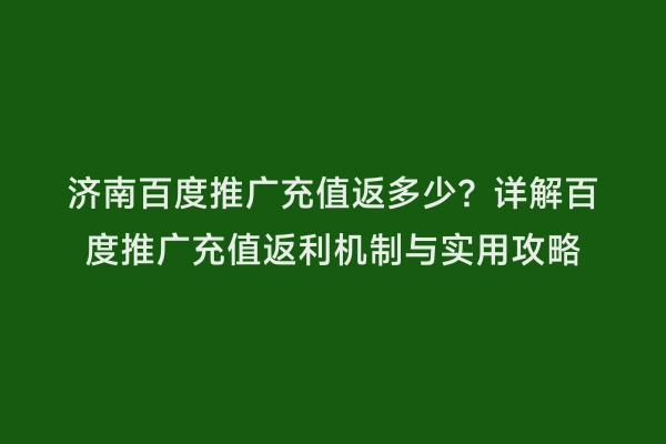 济南百度推广充值返多少？详解百度推广充值返利机制与实用攻略