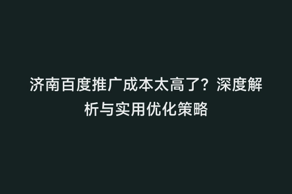 济南百度推广成本太高了？深度解析与实用优化策略