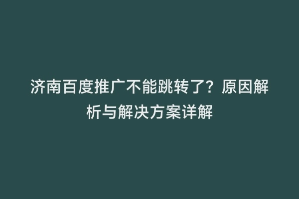 济南百度推广不能跳转了？原因解析与解决方案详解