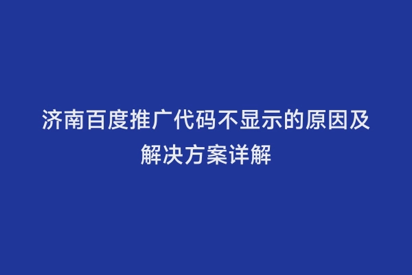 济南百度推广代码不显示的原因及解决方案详解