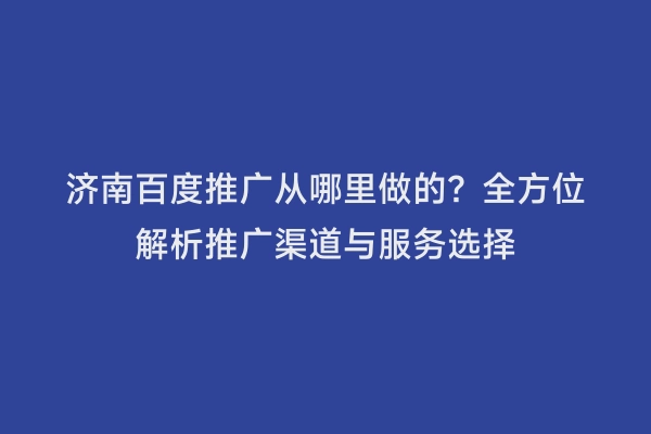 济南百度推广从哪里做的？全方位解析推广渠道与服务选择