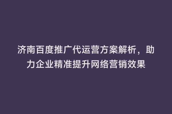 济南百度推广代运营方案解析，助力企业精准提升网络营销效果