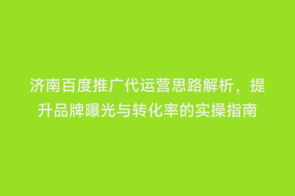 济南百度推广代运营思路解析，提升品牌曝光与转化率的实操指南
