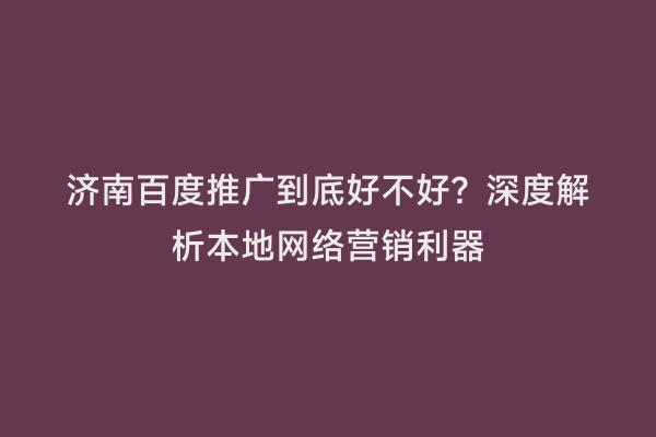 济南百度推广到底好不好？深度解析本地网络营销利器
