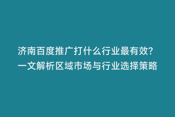 济南百度推广打什么行业最有效？一文解析区域市场与行业选择策略