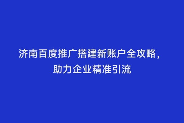 济南百度推广搭建新账户全攻略，助力企业精准引流