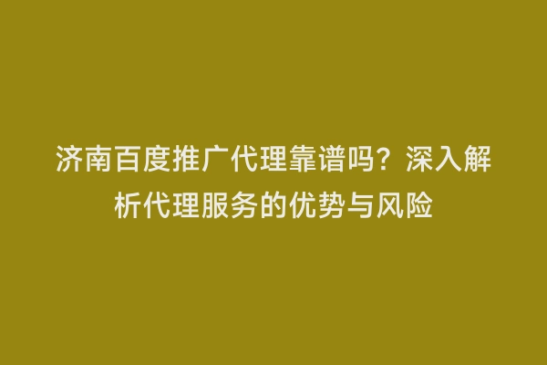 济南百度推广代理靠谱吗？深入解析代理服务的优势与风险