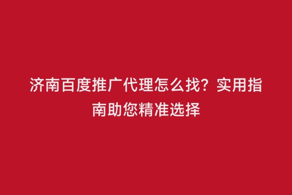 济南百度推广代理怎么找？实用指南助您精准选择