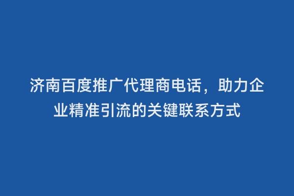 济南百度推广代理商电话，助力企业精准引流的关键联系方式