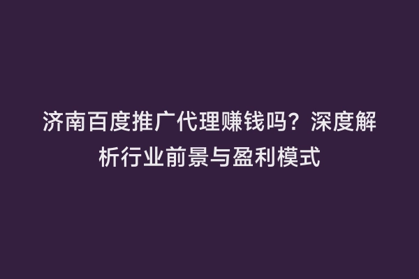 济南百度推广代理赚钱吗？深度解析行业前景与盈利模式